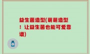 益生菌造型(萌萌造型！让益生菌也能可爱靠谱)