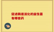 促进肠道消化的益生菌有哪些药