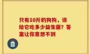 只有10斤的狗狗，该给它吃多少益生菌？答案让你意想不到