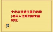 中老年带益生菌的奶粉(老年人适用的益生菌奶粉)