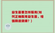 益生菌要怎样服用(如何正确服用益生菌，增强肠道健康？)