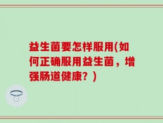 益生菌要怎样服用(如何正确服用益生菌，增强肠道健康？)