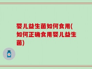 婴儿益生菌如何食用(如何正确食用婴儿益生菌)
