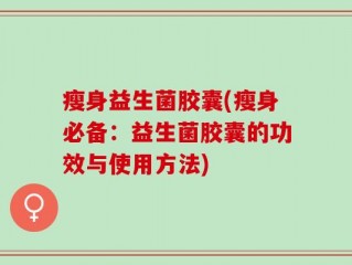 瘦身益生菌胶囊(瘦身必备：益生菌胶囊的功效与使用方法)