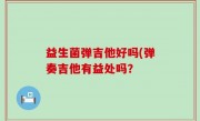 益生菌弹吉他好吗(弹奏吉他有益处吗？
