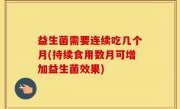 益生菌需要连续吃几个月(持续食用数月可增加益生菌效果)