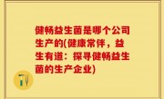 健畅益生菌是哪个公司生产的(健康常伴，益生有道：探寻健畅益生菌的生产企业)