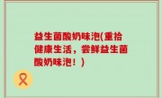 益生菌酸奶味泡(重拾健康生活，尝鲜益生菌酸奶味泡！)
