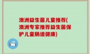 澳洲益生菌儿童推荐(澳洲专家推荐益生菌保护儿童肠道健康)