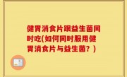 健胃消食片跟益生菌同时吃(如何同时服用健胃消食片与益生菌？)