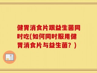 健胃消食片跟益生菌同时吃(如何同时服用健胃消食片与益生菌？)