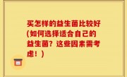 买怎样的益生菌比较好(如何选择适合自己的益生菌？这些因素需考虑！)