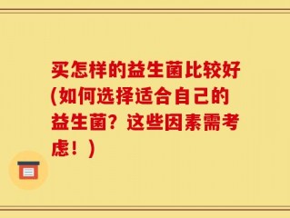 买怎样的益生菌比较好(如何选择适合自己的益生菌？这些因素需考虑！)