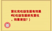 雾化完吃益生菌有效果吗(吃益生菌前先雾化，效果更佳？)