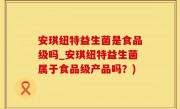 安琪纽特益生菌是食品级吗_安琪纽特益生菌属于食品级产品吗？)
