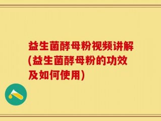 益生菌酵母粉视频讲解(益生菌酵母粉的功效及如何使用)