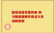 益倍适益生菌舒幽 助力肠道健康开启活力生活新体验
