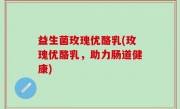 益生菌玫瑰优酪乳(玫瑰优酪乳，助力肠道健康)