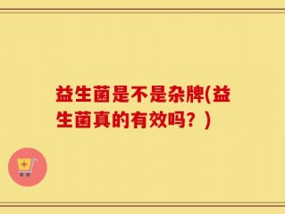 益生菌是不是杂牌(益生菌真的有效吗？)