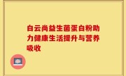 白云尚益生菌蛋白粉助力健康生活提升与营养吸收