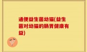 通便益生菌幼猫(益生菌对幼猫的肠胃健康有益)