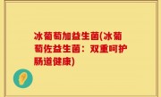 冰葡萄加益生菌(冰葡萄佐益生菌：双重呵护肠道健康)