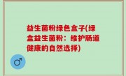 益生菌粉绿色盒子(绿盒益生菌粉：维护肠道健康的自然选择)