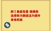 酵妳美益生菌 健康新选择助力肠道活力提升身体机能