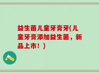 益生菌儿童牙膏牙(儿童牙膏添加益生菌，新品上市！)