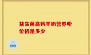 益生菌高钙羊奶营养粉价格是多少