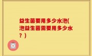 益生菌要用多少水泡(泡益生菌需要用多少水？)