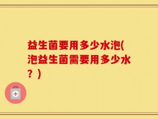 益生菌要用多少水泡(泡益生菌需要用多少水？)