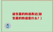 益生菌的韩语表达(益生菌的韩语是什么？)
