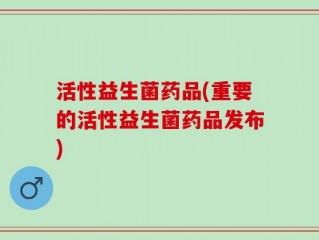 活性益生菌药品(重要的活性益生菌药品发布)