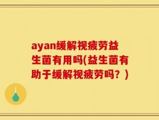 ayan缓解视疲劳益生菌有用吗(益生菌有助于缓解视疲劳吗？)