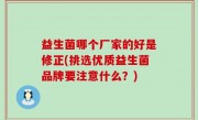 益生菌哪个厂家的好是修正(挑选优质益生菌品牌要注意什么？)