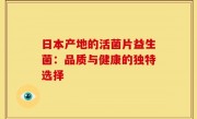 日本产地的活菌片益生菌：品质与健康的独特选择