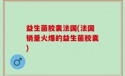 益生菌胶囊法国(法国销量火爆的益生菌胶囊)