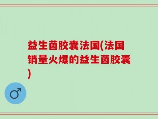 益生菌胶囊法国(法国销量火爆的益生菌胶囊)