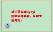 益生菌猫咪byay(拯救猫咪肠胃，从益生菌开始)