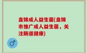盘锦成人益生菌(盘锦市推广成人益生菌，关注肠道健康)