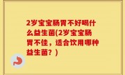 2岁宝宝肠胃不好喝什么益生菌(2岁宝宝肠胃不佳，适合饮用哪种益生菌？)