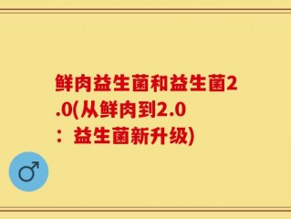 鲜肉益生菌和益生菌2.0(从鲜肉到2.0：益生菌新升级)