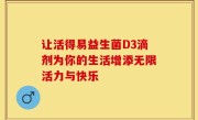 让活得易益生菌D3滴剂为你的生活增添无限活力与快乐