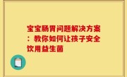 宝宝肠胃问题解决方案：教你如何让孩子安全饮用益生菌