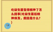 吃益生菌变得精神了怎么回事(吃益生菌后精神焕发，原因是什么？)