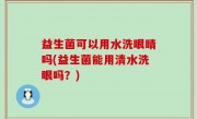 益生菌可以用水洗眼睛吗(益生菌能用清水洗眼吗？)