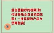 益生菌推荐的视频(如何选择适合自己的益生菌？—推荐顶级产品与使用指南)