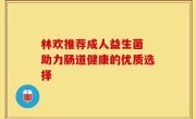 林欢推荐成人益生菌 助力肠道健康的优质选择