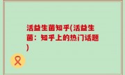 活益生菌知乎(活益生菌：知乎上的热门话题)